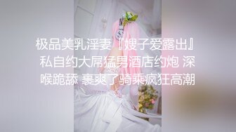 极品美乳淫妻『嫂子爱露出』私自约大屌猛男酒店约炮 深喉跪舔 裹爽了骑乘疯狂高潮