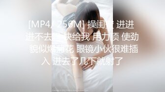 [MP4/ 256M] 操闺蜜 进进 进不去吗 快给我 用力顶 使劲 貌似爆菊花 眼镜小伙很难插入 进去了几下就射了