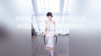 [MP4/ 764M] 体验00后白虎妹纸的极品美鲍 像母狗爬向男人的胯下