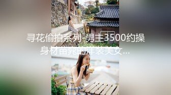 寻花偷拍系列-男主3500约操身材苗窕的洋装美女…