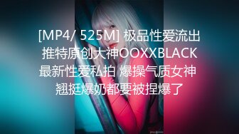 [MP4/ 525M] 极品性爱流出推特原创大神OOXXBLACK最新性爱私拍 爆操气质女神 翘挺爆奶都要被捏爆了