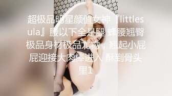 超极品明星颜值女神『littlesula』腰以下全是腿 蜂腰翘臀极品身材极品尤物，翘起小屁屁迎接大肉棒进入 酥到骨头里1