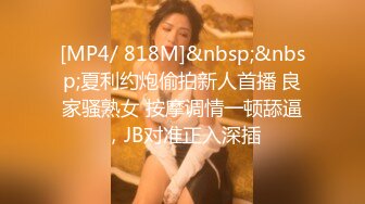 [MP4/ 818M]&nbsp;&nbsp;夏利约炮偷拍新人首播 良家骚熟女 按摩调情一顿舔逼，JB对准正入深插