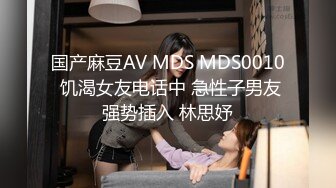 国产麻豆AV MDS MDS0010 饥渴女友电话中 急性子男友强势插入 林思妤