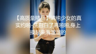 【高质量精品】清纯少女的真实约啪-洗白白了再啪啪,身上摸起来滑溜溜的