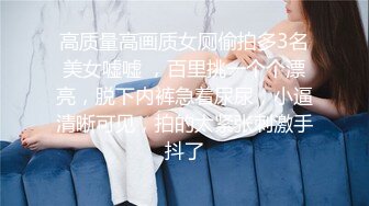 高质量高画质女厕偷拍多3名美女嘘嘘 ，百里挑一个个漂亮，脱下内裤急着尿尿，小逼清晰可见，拍的太紧张刺激手抖了