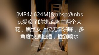 [MP4/ 624M]&nbsp;&nbsp;爱浪子的妹子,胸前两个大花，黑丝女上位无套啪啪，多角度快速抽插，插到喷水