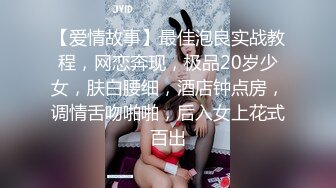 【爱情故事】最佳泡良实战教程，网恋奔现，极品20岁少女，肤白腰细，酒店钟点房，调情舌吻啪啪，后入女上花式百出