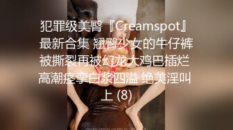 犯罪级美臀『Creamspot』最新合集 翘臀少女的牛仔裤被撕裂再被幻龙大鸡巴插烂 高潮痉挛白浆四溢 绝美淫叫 上 (8)