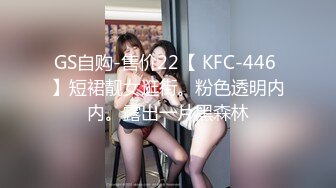 GS自购-售价22【 KFC-446 】短裙靓女逛街。粉色透明内内。露出一片黑森林