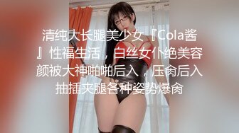 清纯大长腿美少女『Cola酱』性福生活，白丝女仆绝美容颜被大神啪啪后入，压肏后入抽插夹腿各种姿势爆肏