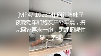 [MP4/ 1023M] 网红脸妹子夜晚驾车和炮友户外车震，搞完回家再来一炮，黑绳捆绑性感丁字裤