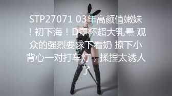 STP27071 03年高颜值嫩妹！初下海！D罩杯超大乳晕 观众的强烈要求下看奶 撩下小背心一对打车灯，揉捏太诱人了