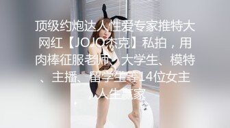 顶级约炮达人性爱专家推特大网红【JOJO杰克】私拍，用肉棒征服老师、大学生、模特、主播、留学生等14位女主，人生赢家