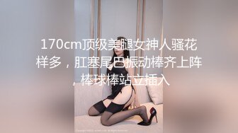 170cm顶级美腿女神人骚花样多，肛塞尾巴振动棒齐上阵，棒球棒站立插入