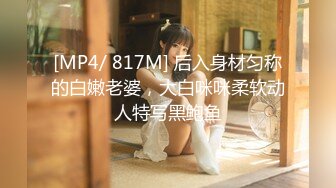 [MP4/ 817M] 后入身材匀称的白嫩老婆，大白咪咪柔软动人特写黑鲍鱼