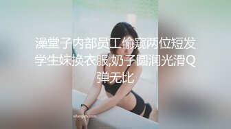 澡堂子内部员工偷窥两位短发学生妹换衣服,奶子圆润光滑Q弹无比