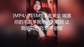 [MP4/ 785M] 漂亮美女 哦靠你的毛真多我第一次看到 让我研究研究 舒不舒服