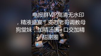 ⚫️⚫️电报群VIP高清无水印，精液盛宴！变态老哥调教母狗堂妹，加精汤圆+口交加精甜甜圈