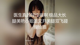 医生真的好性福啊 极品大长腿美艳小姐姐叉开美腿双飞碰撞抽插