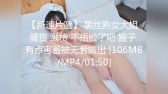 【新速片遞】 黑丝熟女大姐 骚货 溅货 不捂脸了吧 嫂子 有点害羞被无套输出 [106MB/MP4/01:50]