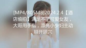 [MP4/805MB]2024.2.4【酒店偷拍】满足不了可爱女友，大哥用手指，漂亮小少妇主动掰开舔穴