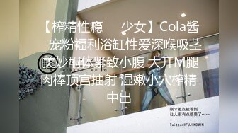 【榨精性瘾❤️少女】Cola酱✨ 宠粉福利浴缸性爱深喉吸茎 美妙酮体紧致小腹 大开M腿肉棒顶宫抽射 湿嫩小穴榨精中出