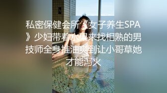 私密保健会所《女子养生SPA》少妇带着水果来找相熟的男技师全身推油爽到让小哥草她才能泻火