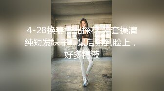 4-28换妻极品探花 无套操清纯短发妹子，最后射到脸上，好多精液