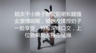 姐夫干小姨子制服短裙长腿骚女激情啪啪，被炮友揉捏奶子一脸享受，特写深喉口交，上位骑乘后入撞击猛操