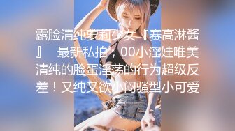 露脸清纯萝莉少女『赛高淋酱』✿最新私拍，00小淫娃唯美清纯的脸蛋淫荡的行为超级反差！又纯又欲小闷骚型小可爱