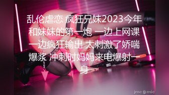 乱伦虐恋 疯狂兄妹2023今年和妹妹的第一炮 一边上网课一边疯狂输出 太刺激了娇喘爆浆 冲刺时妈妈来电爆射一身