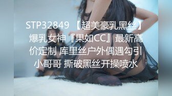 STP32849 【超美豪乳黑丝】爆乳女神『果如CC』最新高价定制 库里丝户外偶遇勾引小哥哥 撕破黑丝开操喷水