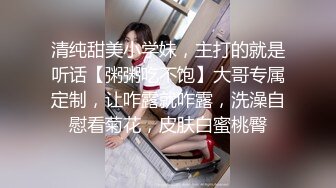 清纯甜美小学妹，主打的就是听话【粥粥吃不饱】大哥专属定制，让咋露就咋露，洗澡自慰看菊花，皮肤白蜜桃臀