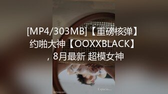 [MP4/303MB]【重磅核弹】约啪大神【OOXXBLACK】，8月最新 超模女神