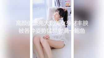 高颜值漂亮大奶美女身材丰腴被各种姿势猛怼射满一鲍鱼