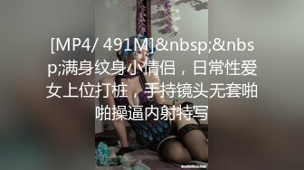 [MP4/ 491M]&nbsp;&nbsp;满身纹身小情侣，日常性爱女上位打桩，手持镜头无套啪啪操逼内射特写