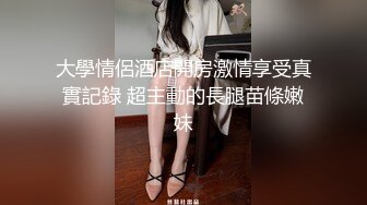 大學情侶酒店開房激情享受真實記錄 超主動的長腿苗條嫩妹