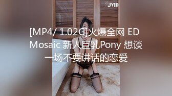 [MP4/ 1.02G]火爆全网 ED Mosaic 新人巨乳Pony 想谈一场不要讲话的恋爱