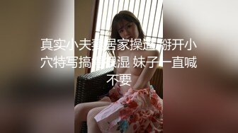 真实小夫妻居家操逼 掰开小穴特写搞得很湿 妹子一直喊不要