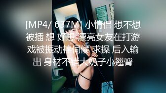 [MP4/ 637M] 小情侣 想不想被插 想 好想 漂亮女友在打游戏被振动棒伺候 求操 后入输出 身材不错大奶子小翘臀