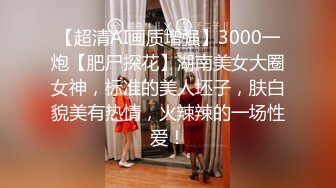 【超清AI画质增强】3000一炮【肥尸探花】湖南美女大圈女神，标准的美人坯子，肤白貌美有热情，火辣辣的一场性爱！