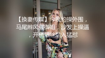 【换妻传媒】今晚约操外围，马尾辫风骚御姐，沙发上操逼，开档黑丝后入猛怼