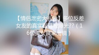 【情侣泄密大礼包】多位反差女友的真实面目被曝光??（16位美女良家出镜）