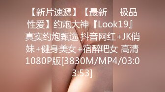 【新片速遞】【最新❤️极品性爱】约炮大神『Look19』真实约炮甄选 抖音网红+JK俏妹+健身美女+宿醉吧女 高清1080P版[3830M/MP4/03:03:53]