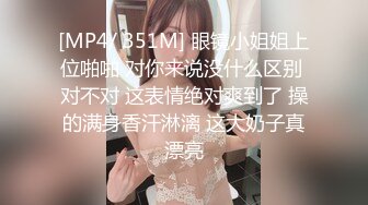 [MP4/ 351M] 眼镜小姐姐上位啪啪 对你来说没什么区别 对不对 这表情绝对爽到了 操的满身香汗淋漓 这大奶子真漂亮