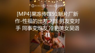 [MP4]果冻传媒91制片厂新作-性福的出差之旅 男友变对手 同事变炮友 冷艳美女吴语菲