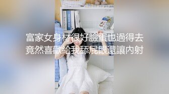 富家女身材很好臉蛋也過得去竟然喜歡給我舔屁眼還讓內射