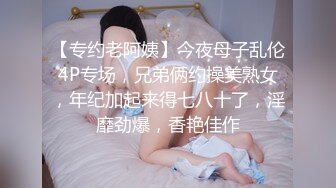 【专约老阿姨】今夜母子乱伦4P专场，兄弟俩约操美熟女，年纪加起来得七八十了，淫靡劲爆，香艳佳作