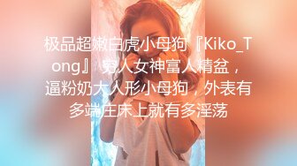 极品超嫩白虎小母狗『Kiko_Tong』 穷人女神富人精盆，逼粉奶大人形小母狗，外表有多端庄床上就有多淫荡